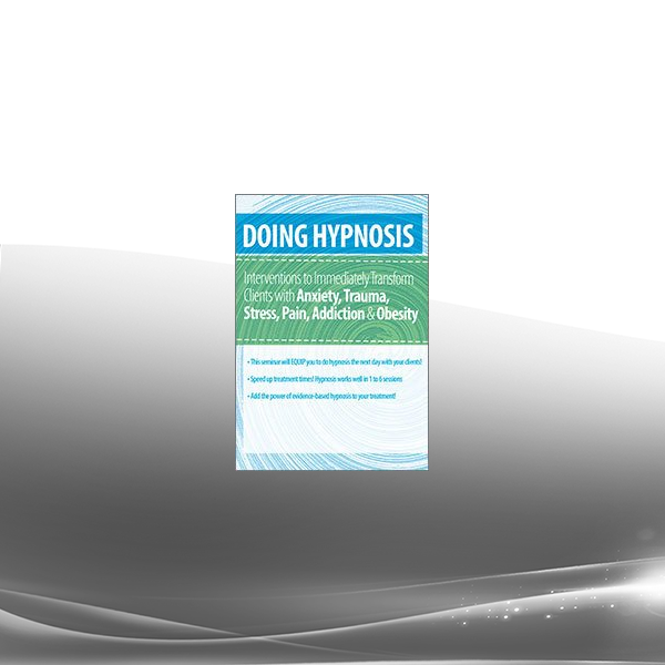 Doing Hypnosis: Interventions to Immediately Transform Clients - Anxiety Trauma Stress Pain Addiction & Obesity