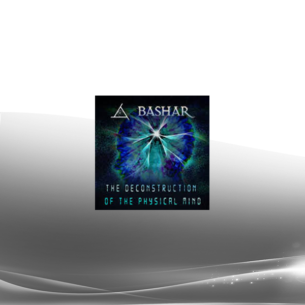 Bashar - The Deconstruction of the Physical Mind
