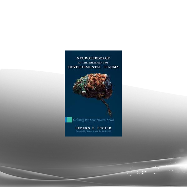 Sebern F Fisher - Neurofeedback in the Treatment of Developmental Trauma: Calming the Fear-Driven Brain